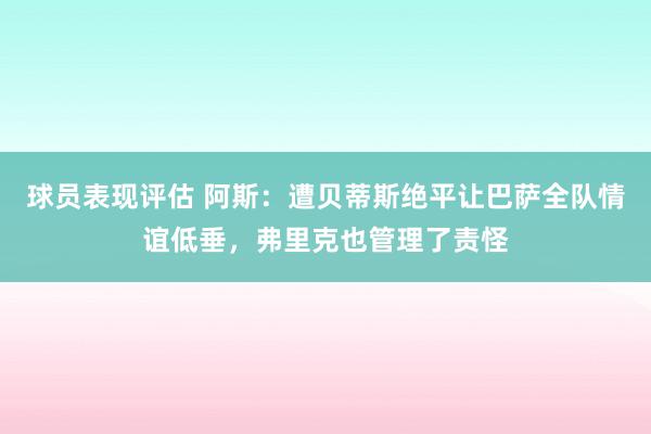 球员表现评估 阿斯：遭贝蒂斯绝平让巴萨全队情谊低垂，弗里克也管理了责怪