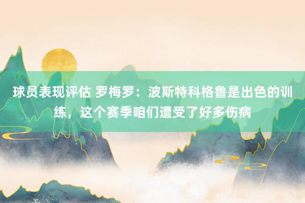 球员表现评估 罗梅罗：波斯特科格鲁是出色的训练，这个赛季咱们遭受了好多伤病