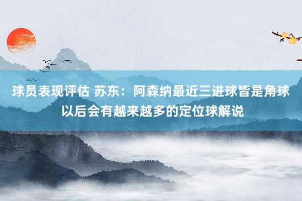 球员表现评估 苏东：阿森纳最近三进球皆是角球 以后会有越来越多的定位球解说