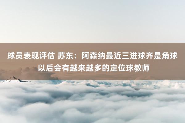 球员表现评估 苏东：阿森纳最近三进球齐是角球 以后会有越来越多的定位球教师