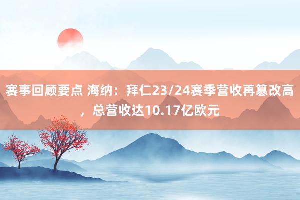 赛事回顾要点 海纳：拜仁23/24赛季营收再篡改高，总营收达10.17亿欧元