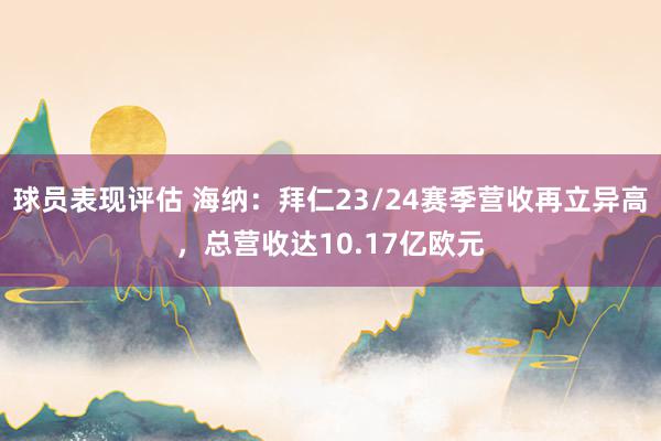 球员表现评估 海纳：拜仁23/24赛季营收再立异高，总营收达10.17亿欧元