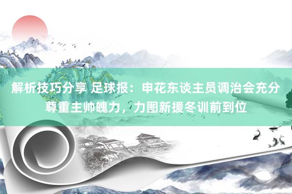 解析技巧分享 足球报：申花东谈主员调治会充分尊重主帅魄力，力图新援冬训前到位