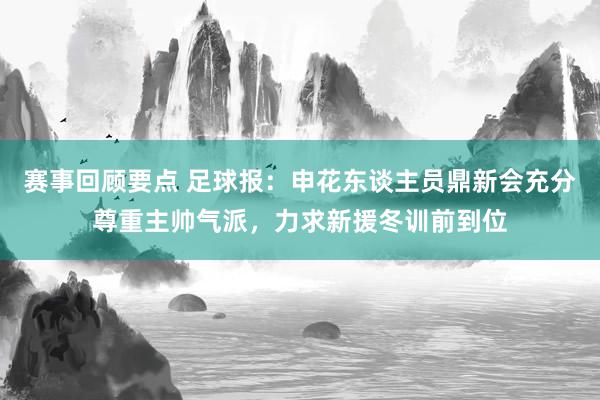 赛事回顾要点 足球报：申花东谈主员鼎新会充分尊重主帅气派，力求新援冬训前到位