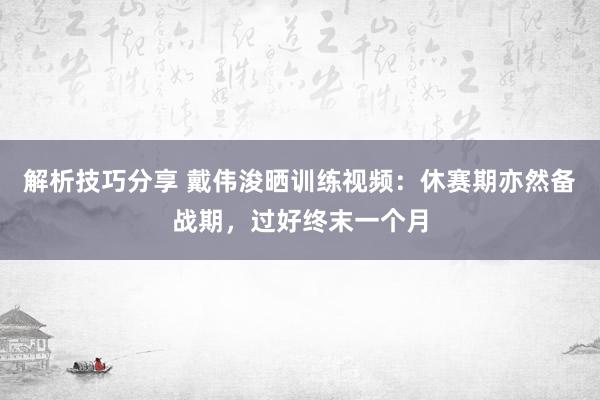 解析技巧分享 戴伟浚晒训练视频：休赛期亦然备战期，过好终末一个月