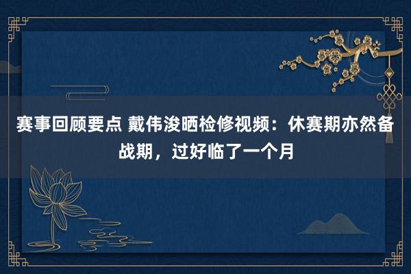 赛事回顾要点 戴伟浚晒检修视频：休赛期亦然备战期，过好临了一个月