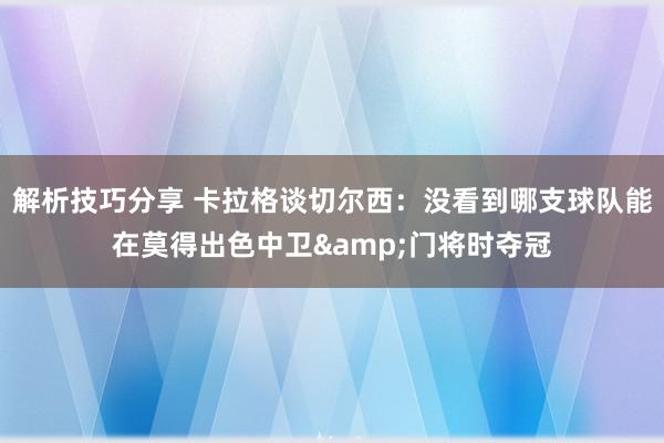 解析技巧分享 卡拉格谈切尔西：没看到哪支球队能在莫得出色中卫&门将时夺冠