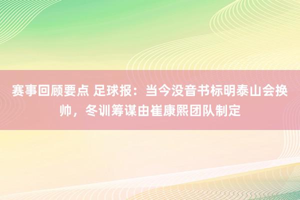 赛事回顾要点 足球报：当今没音书标明泰山会换帅，冬训筹谋由崔康熙团队制定