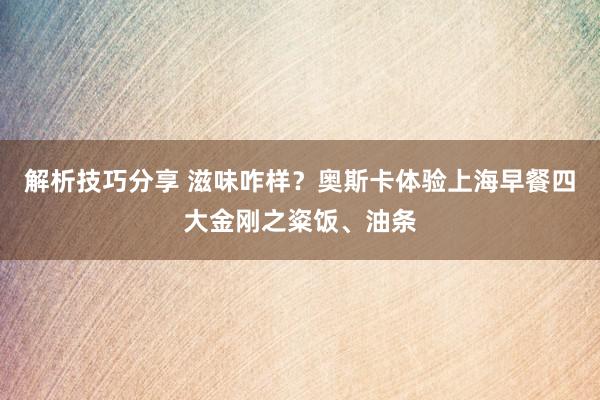 解析技巧分享 滋味咋样？奥斯卡体验上海早餐四大金刚之粢饭、油条