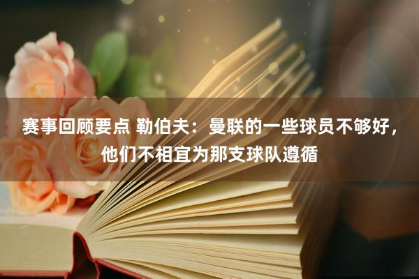 赛事回顾要点 勒伯夫：曼联的一些球员不够好，他们不相宜为那支球队遵循