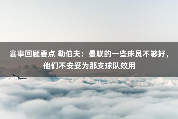 赛事回顾要点 勒伯夫：曼联的一些球员不够好，他们不安妥为那支球队效用