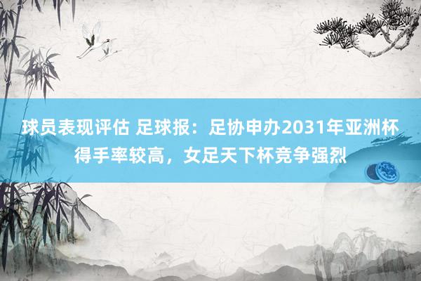 球员表现评估 足球报：足协申办2031年亚洲杯得手率较高，女足天下杯竞争强烈