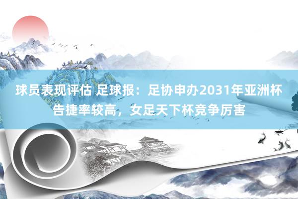 球员表现评估 足球报：足协申办2031年亚洲杯告捷率较高，女足天下杯竞争厉害