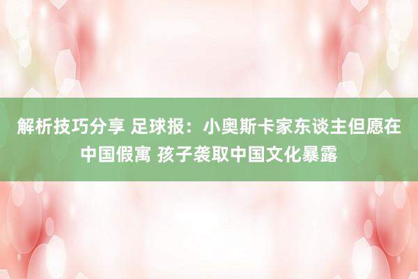 解析技巧分享 足球报：小奥斯卡家东谈主但愿在中国假寓 孩子袭取中国文化暴露