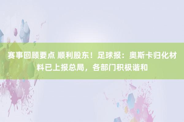 赛事回顾要点 顺利股东！足球报：奥斯卡归化材料已上报总局，各部门积极谐和