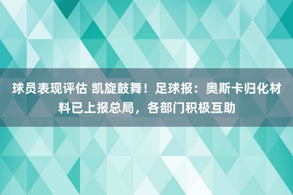 球员表现评估 凯旋鼓舞！足球报：奥斯卡归化材料已上报总局，各部门积极互助