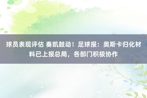 球员表现评估 奏凯鼓动！足球报：奥斯卡归化材料已上报总局，各部门积极协作