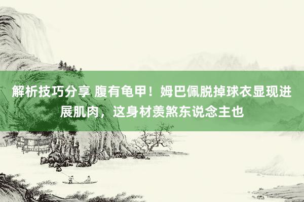 解析技巧分享 腹有龟甲！姆巴佩脱掉球衣显现进展肌肉，这身材羡煞东说念主也