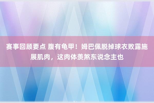 赛事回顾要点 腹有龟甲！姆巴佩脱掉球衣败露施展肌肉，这肉体羡煞东说念主也