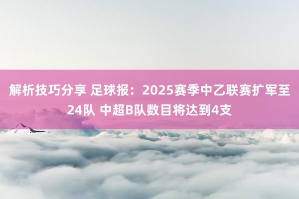 解析技巧分享 足球报：2025赛季中乙联赛扩军至24队 中超B队数目将达到4支