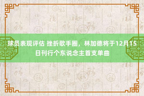 球员表现评估 挫折歌手圈，林加德将于12月15日刊行个东说念主首支单曲