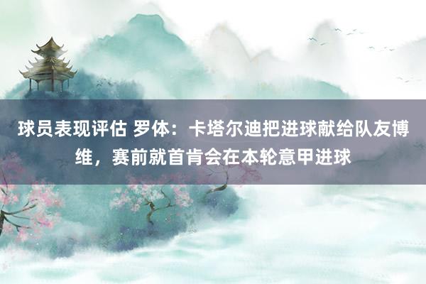 球员表现评估 罗体：卡塔尔迪把进球献给队友博维，赛前就首肯会在本轮意甲进球