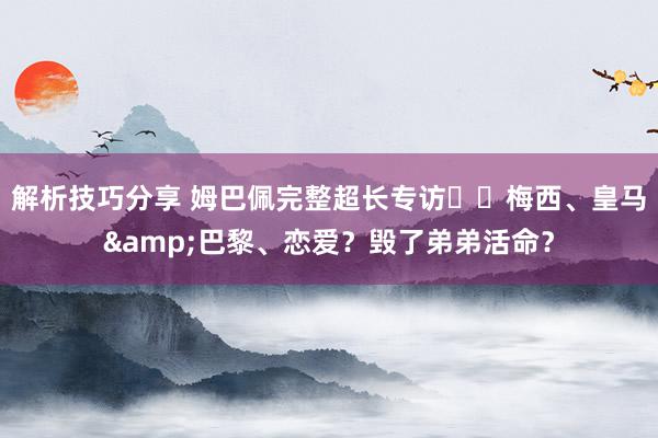 解析技巧分享 姆巴佩完整超长专访⭐️梅西、皇马&巴黎、恋爱？毁了弟弟活命？