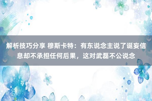 解析技巧分享 穆斯卡特：有东说念主说了诞妄信息却不承担任何后果，这对武磊不公说念