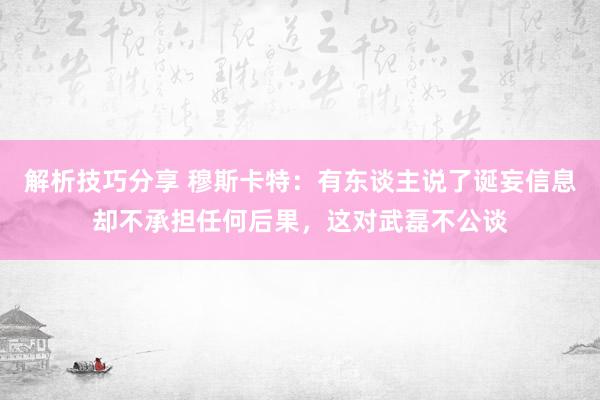 解析技巧分享 穆斯卡特：有东谈主说了诞妄信息却不承担任何后果，这对武磊不公谈