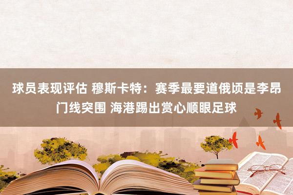 球员表现评估 穆斯卡特：赛季最要道俄顷是李昂门线突围 海港踢出赏心顺眼足球