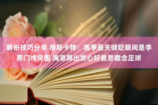 解析技巧分享 穆斯卡特：赛季最关键眨眼间是李昂门线突围 海港踢出赏心好意思瞻念足球