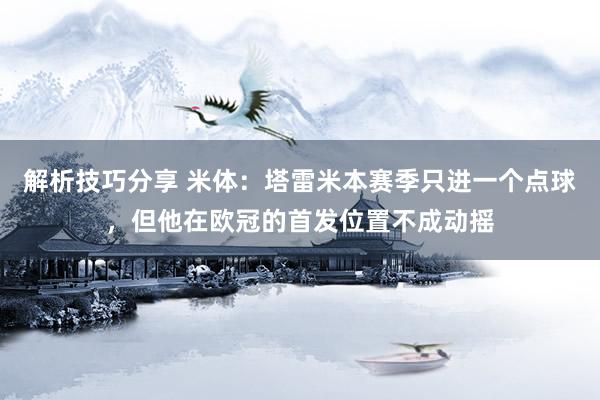 解析技巧分享 米体：塔雷米本赛季只进一个点球，但他在欧冠的首发位置不成动摇