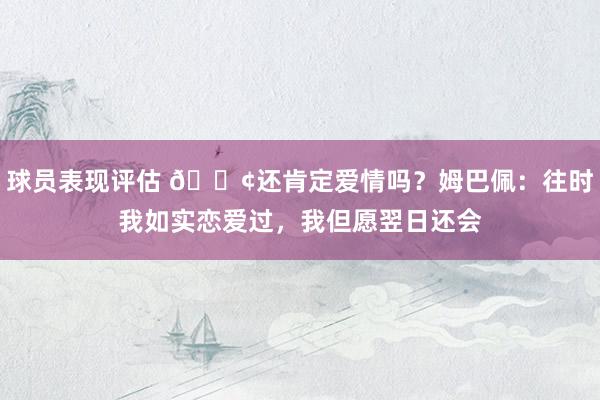 球员表现评估 🐢还肯定爱情吗？姆巴佩：往时我如实恋爱过，我但愿翌日还会