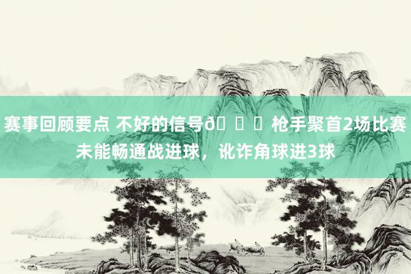 赛事回顾要点 不好的信号😕枪手聚首2场比赛未能畅通战进球，讹诈角球进3球