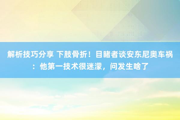 解析技巧分享 下肢骨折！目睹者谈安东尼奥车祸：他第一技术很迷濛，问发生啥了