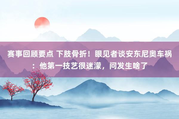 赛事回顾要点 下肢骨折！眼见者谈安东尼奥车祸：他第一技艺很迷濛，问发生啥了