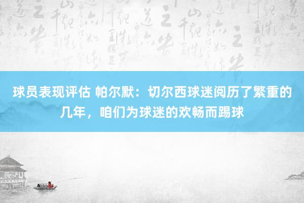 球员表现评估 帕尔默：切尔西球迷阅历了繁重的几年，咱们为球迷的欢畅而踢球