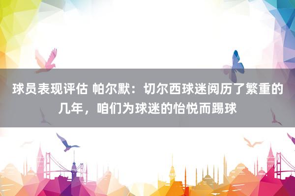 球员表现评估 帕尔默：切尔西球迷阅历了繁重的几年，咱们为球迷的怡悦而踢球