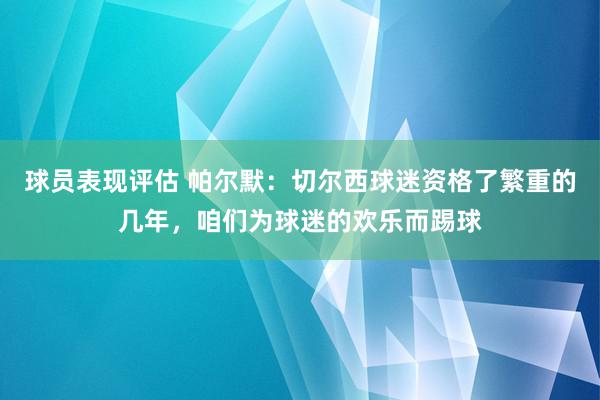 球员表现评估 帕尔默：切尔西球迷资格了繁重的几年，咱们为球迷的欢乐而踢球