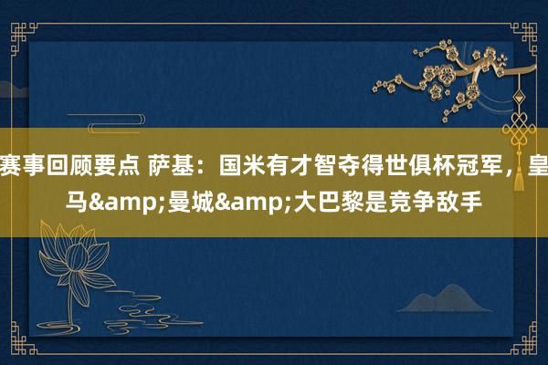 赛事回顾要点 萨基：国米有才智夺得世俱杯冠军，皇马&曼城&大巴黎是竞争敌手