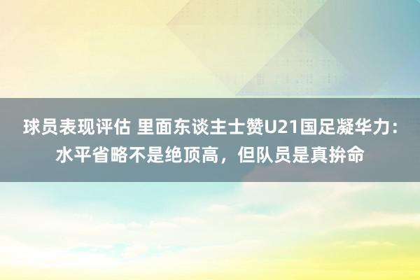 球员表现评估 里面东谈主士赞U21国足凝华力：水平省略不是绝顶高，但队员是真拚命