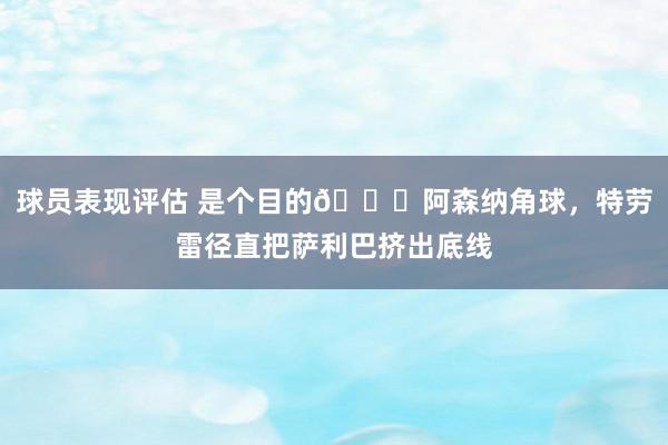 球员表现评估 是个目的😂阿森纳角球，特劳雷径直把萨利巴挤出底线