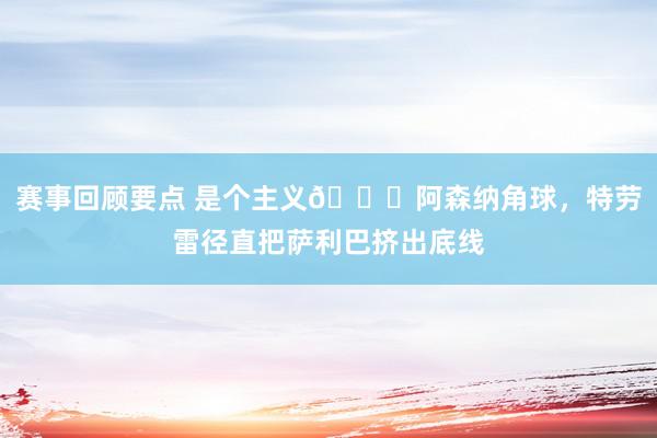 赛事回顾要点 是个主义😂阿森纳角球，特劳雷径直把萨利巴挤出底线