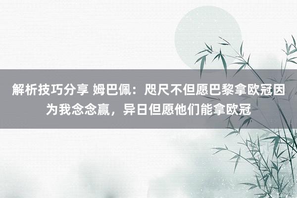 解析技巧分享 姆巴佩：咫尺不但愿巴黎拿欧冠因为我念念赢，异日但愿他们能拿欧冠