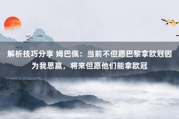 解析技巧分享 姆巴佩：当前不但愿巴黎拿欧冠因为我思赢，将来但愿他们能拿欧冠