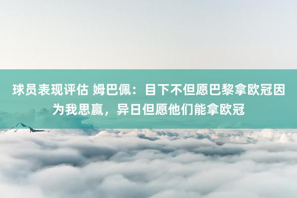 球员表现评估 姆巴佩：目下不但愿巴黎拿欧冠因为我思赢，异日但愿他们能拿欧冠