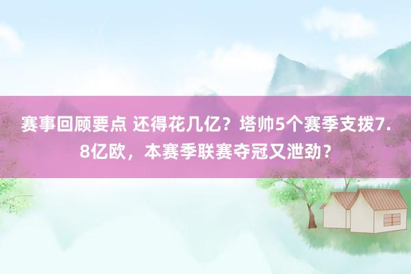 赛事回顾要点 还得花几亿？塔帅5个赛季支拨7.8亿欧，本赛季联赛夺冠又泄劲？