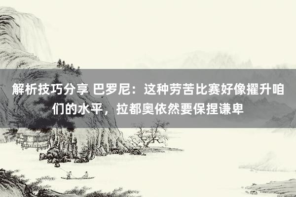 解析技巧分享 巴罗尼：这种劳苦比赛好像擢升咱们的水平，拉都奥依然要保捏谦卑