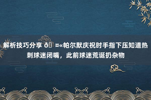 解析技巧分享 🤫帕尔默庆祝时手指下压知道热刺球迷闭嘴，此前球迷荒诞扔杂物