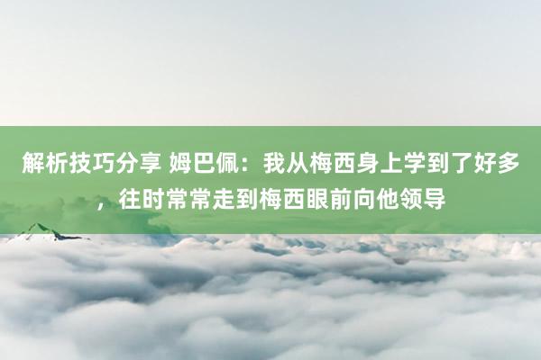 解析技巧分享 姆巴佩：我从梅西身上学到了好多，往时常常走到梅西眼前向他领导